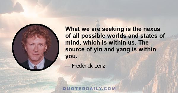 What we are seeking is the nexus of all possible worlds and states of mind, which is within us. The source of yin and yang is within you.