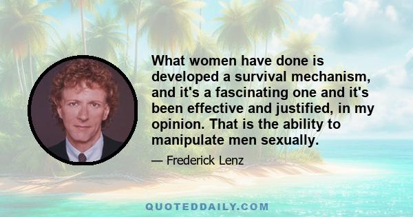 What women have done is developed a survival mechanism, and it's a fascinating one and it's been effective and justified, in my opinion. That is the ability to manipulate men sexually.