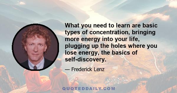 What you need to learn are basic types of concentration, bringing more energy into your life, plugging up the holes where you lose energy, the basics of self-discovery.