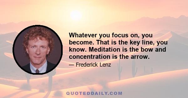 Whatever you focus on, you become. That is the key line, you know. Meditation is the bow and concentration is the arrow.