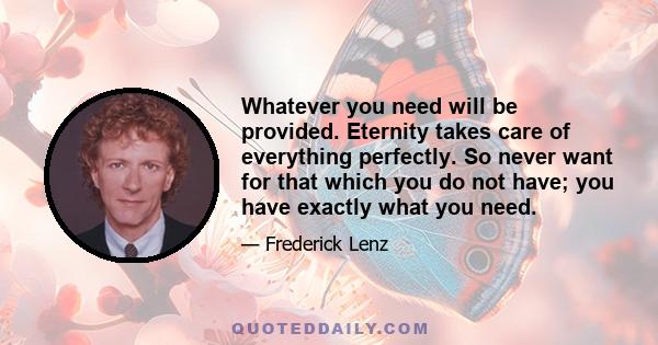 Whatever you need will be provided. Eternity takes care of everything perfectly. So never want for that which you do not have; you have exactly what you need.