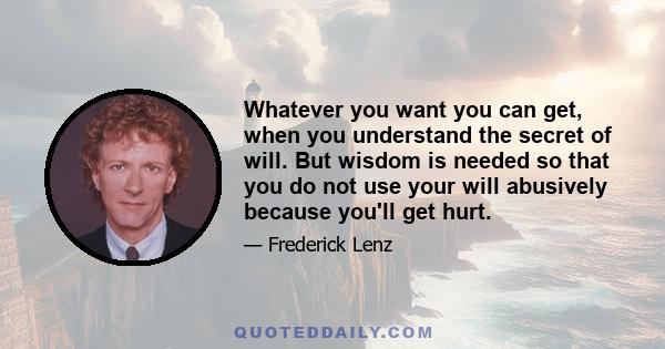 Whatever you want you can get, when you understand the secret of will. But wisdom is needed so that you do not use your will abusively because you'll get hurt.