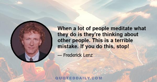 When a lot of people meditate what they do is they're thinking about other people. This is a terrible mistake. If you do this, stop!