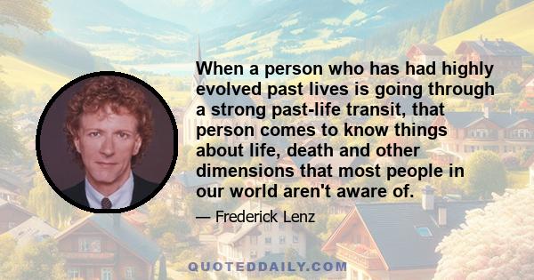 When a person who has had highly evolved past lives is going through a strong past-life transit, that person comes to know things about life, death and other dimensions that most people in our world aren't aware of.