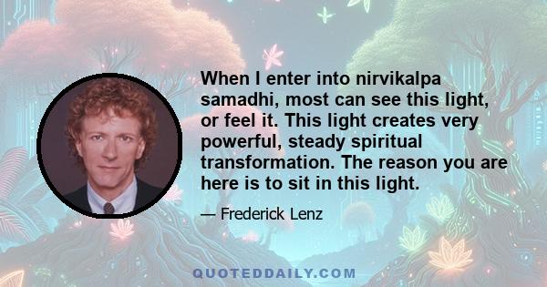 When I enter into nirvikalpa samadhi, most can see this light, or feel it. This light creates very powerful, steady spiritual transformation. The reason you are here is to sit in this light.