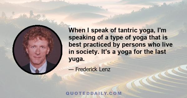 When I speak of tantric yoga, I'm speaking of a type of yoga that is best practiced by persons who live in society. It's a yoga for the last yuga.