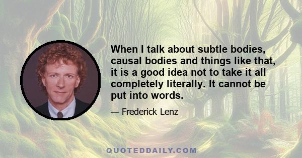 When I talk about subtle bodies, causal bodies and things like that, it is a good idea not to take it all completely literally. It cannot be put into words.