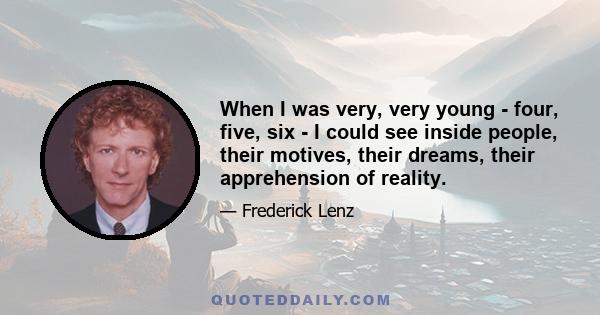 When I was very, very young - four, five, six - I could see inside people, their motives, their dreams, their apprehension of reality.