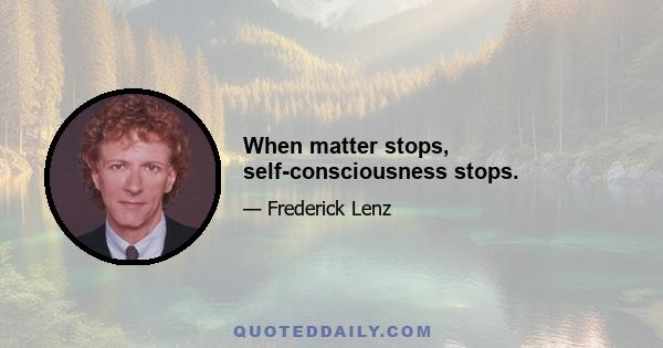 When matter stops, self-consciousness stops.