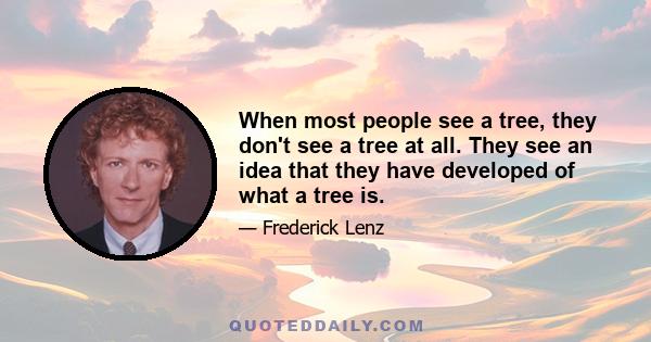 When most people see a tree, they don't see a tree at all. They see an idea that they have developed of what a tree is.