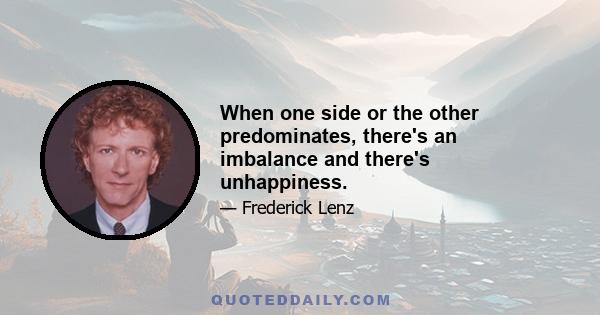 When one side or the other predominates, there's an imbalance and there's unhappiness.