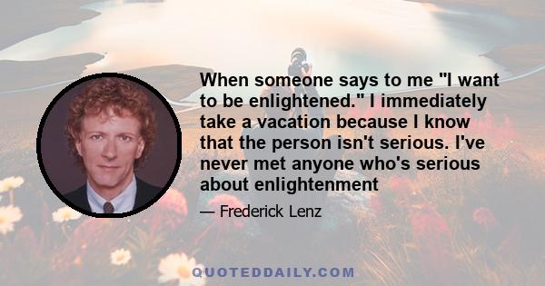 When someone says to me I want to be enlightened. I immediately take a vacation because I know that the person isn't serious. I've never met anyone who's serious about enlightenment