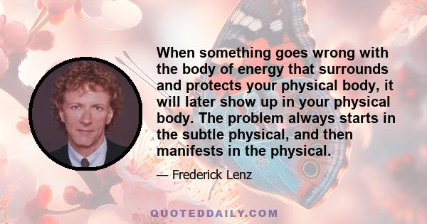 When something goes wrong with the body of energy that surrounds and protects your physical body, it will later show up in your physical body. The problem always starts in the subtle physical, and then manifests in the