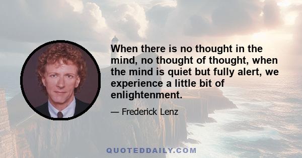 When there is no thought in the mind, no thought of thought, when the mind is quiet but fully alert, we experience a little bit of enlightenment.