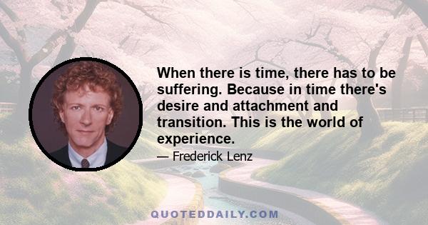 When there is time, there has to be suffering. Because in time there's desire and attachment and transition. This is the world of experience.