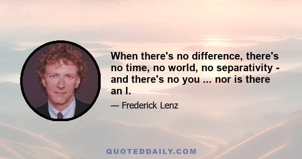 When there's no difference, there's no time, no world, no separativity - and there's no you ... nor is there an I.