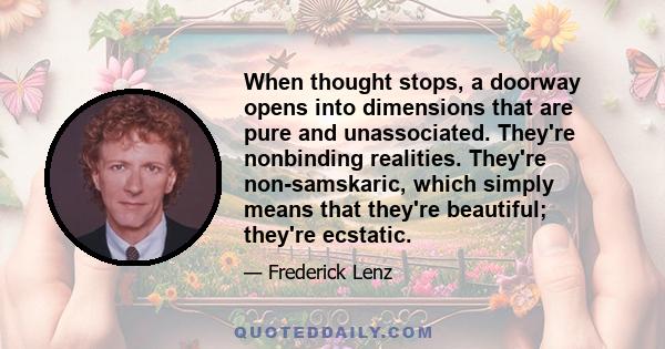 When thought stops, a doorway opens into dimensions that are pure and unassociated. They're nonbinding realities. They're non-samskaric, which simply means that they're beautiful; they're ecstatic.