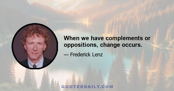 When we have complements or oppositions, change occurs.