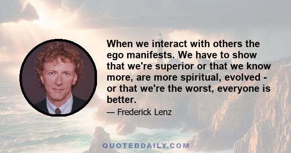 When we interact with others the ego manifests. We have to show that we're superior or that we know more, are more spiritual, evolved - or that we're the worst, everyone is better.