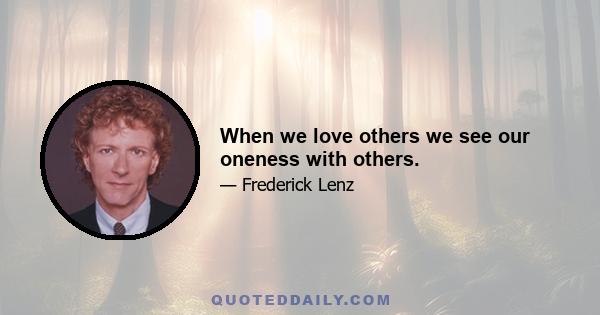 When we love others we see our oneness with others.