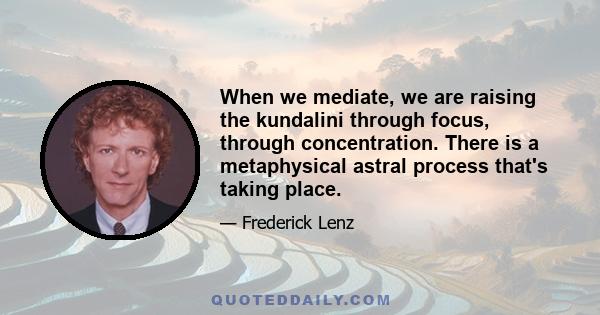 When we mediate, we are raising the kundalini through focus, through concentration. There is a metaphysical astral process that's taking place.