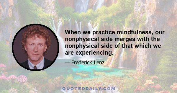 When we practice mindfulness, our nonphysical side merges with the nonphysical side of that which we are experiencing.