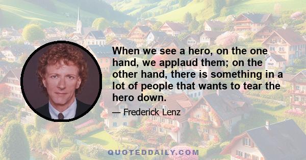 When we see a hero, on the one hand, we applaud them; on the other hand, there is something in a lot of people that wants to tear the hero down.