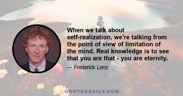 When we talk about self-realization, we're talking from the point of view of limitation of the mind. Real knowledge is to see that you are that - you are eternity.