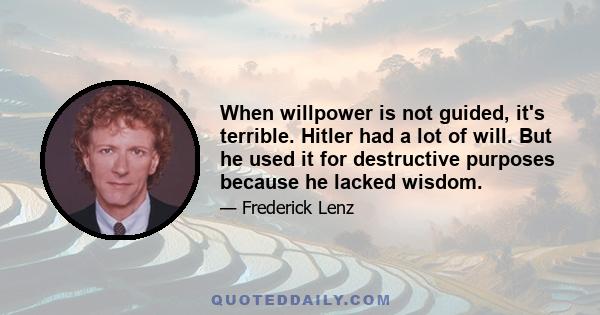 When willpower is not guided, it's terrible. Hitler had a lot of will. But he used it for destructive purposes because he lacked wisdom.