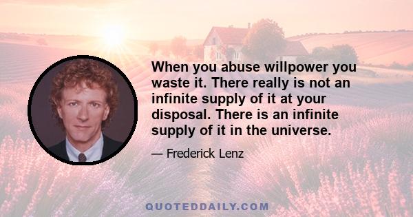 When you abuse willpower you waste it. There really is not an infinite supply of it at your disposal. There is an infinite supply of it in the universe.