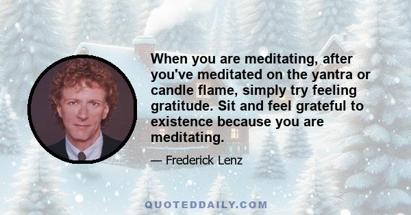 When you are meditating, after you've meditated on the yantra or candle flame, simply try feeling gratitude. Sit and feel grateful to existence because you are meditating.