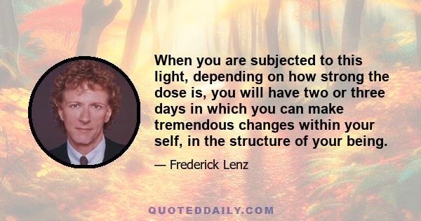 When you are subjected to this light, depending on how strong the dose is, you will have two or three days in which you can make tremendous changes within your self, in the structure of your being.