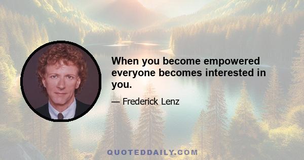 When you become empowered everyone becomes interested in you.