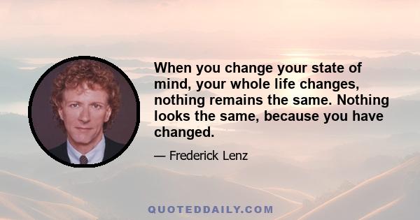 When you change your state of mind, your whole life changes, nothing remains the same. Nothing looks the same, because you have changed.