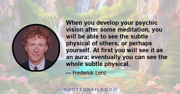 When you develop your psychic vision after some meditation, you will be able to see the subtle physical of others, or perhaps yourself. At first you will see it as an aura; eventually you can see the whole subtle