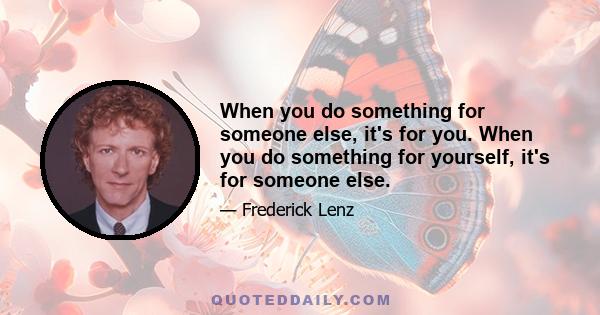 When you do something for someone else, it's for you. When you do something for yourself, it's for someone else.