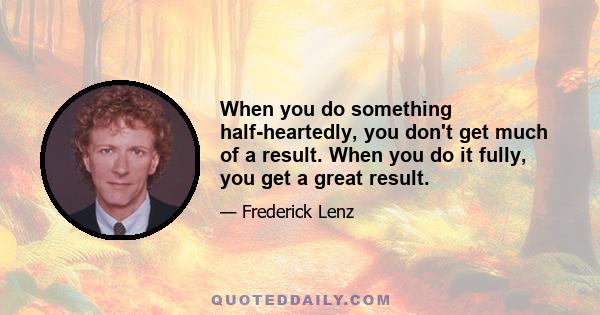 When you do something half-heartedly, you don't get much of a result. When you do it fully, you get a great result.