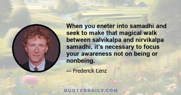 When you eneter into samadhi and seek to make that magical walk between salvikalpa and nirvikalpa samadhi, it's necessary to focus your awareness not on being or nonbeing.