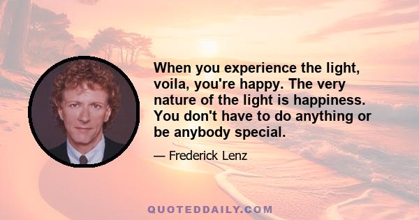 When you experience the light, voila, you're happy. The very nature of the light is happiness. You don't have to do anything or be anybody special.