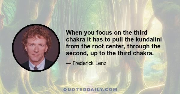 When you focus on the third chakra it has to pull the kundalini from the root center, through the second, up to the third chakra.