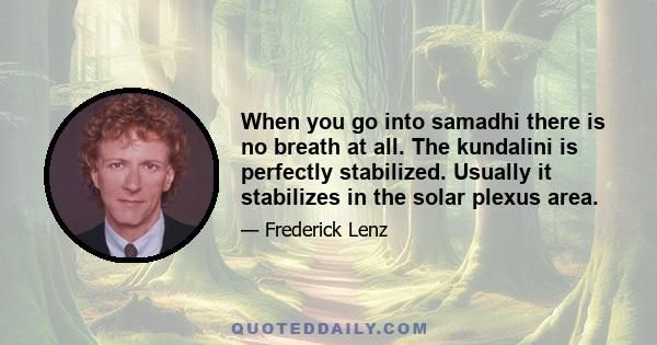 When you go into samadhi there is no breath at all. The kundalini is perfectly stabilized. Usually it stabilizes in the solar plexus area.