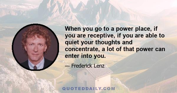 When you go to a power place, if you are receptive, if you are able to quiet your thoughts and concentrate, a lot of that power can enter into you.