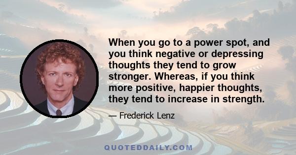 When you go to a power spot, and you think negative or depressing thoughts they tend to grow stronger. Whereas, if you think more positive, happier thoughts, they tend to increase in strength.