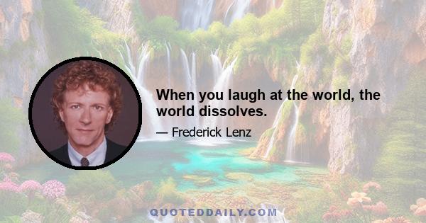 When you laugh at the world, the world dissolves.