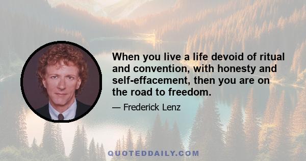 When you live a life devoid of ritual and convention, with honesty and self-effacement, then you are on the road to freedom.