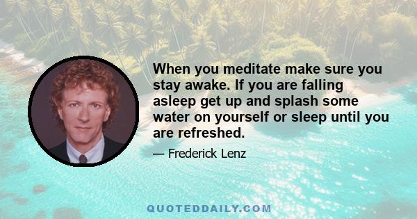 When you meditate make sure you stay awake. If you are falling asleep get up and splash some water on yourself or sleep until you are refreshed.