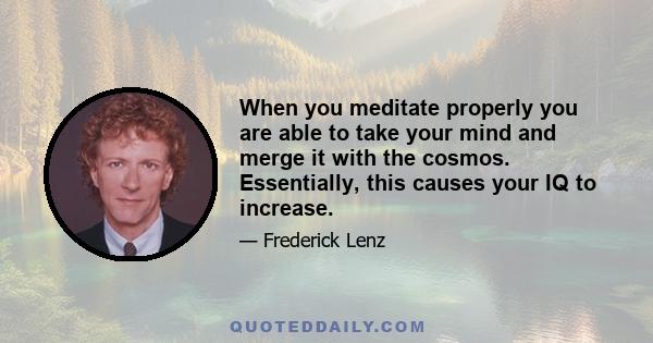 When you meditate properly you are able to take your mind and merge it with the cosmos. Essentially, this causes your IQ to increase.