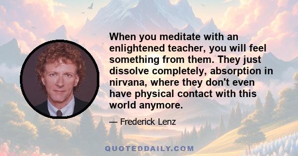 When you meditate with an enlightened teacher, you will feel something from them. They just dissolve completely, absorption in nirvana, where they don't even have physical contact with this world anymore.