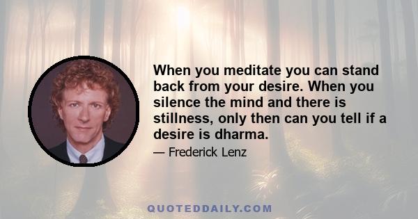 When you meditate you can stand back from your desire. When you silence the mind and there is stillness, only then can you tell if a desire is dharma.