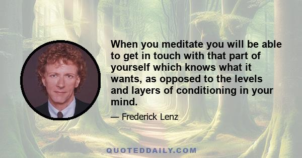 When you meditate you will be able to get in touch with that part of yourself which knows what it wants, as opposed to the levels and layers of conditioning in your mind.